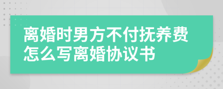 离婚时男方不付抚养费怎么写离婚协议书