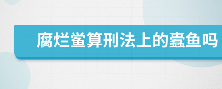 腐烂鲎算刑法上的蠹鱼吗