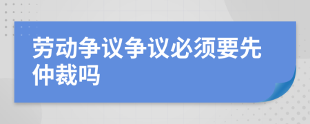 劳动争议争议必须要先仲裁吗