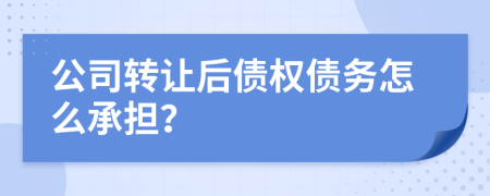 公司转让后债权债务怎么承担？