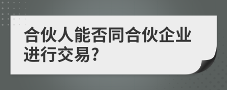 合伙人能否同合伙企业进行交易?