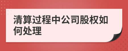 清算过程中公司股权如何处理