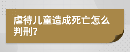 虐待儿童造成死亡怎么判刑？