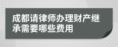 成都请律师办理财产继承需要哪些费用