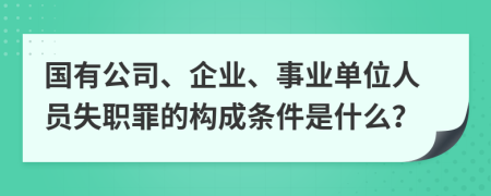 国有公司、企业、事业单位人员失职罪的构成条件是什么？