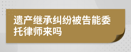 遗产继承纠纷被告能委托律师来吗