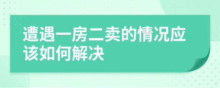 遭遇一房二卖的情况应该如何解决