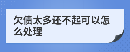 欠债太多还不起可以怎么处理