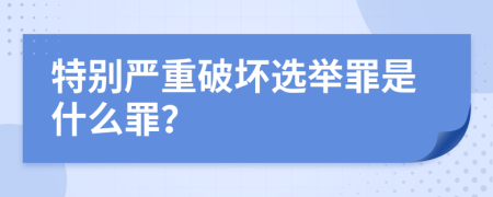 特别严重破坏选举罪是什么罪？