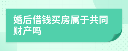 婚后借钱买房属于共同财产吗