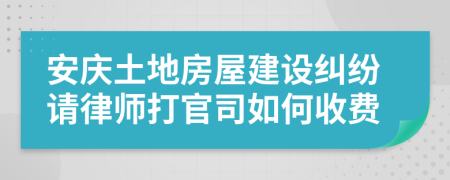 安庆土地房屋建设纠纷请律师打官司如何收费