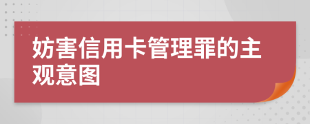 妨害信用卡管理罪的主观意图