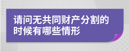 请问无共同财产分割的时候有哪些情形