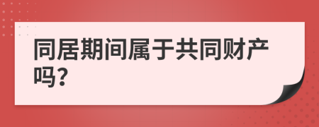 同居期间属于共同财产吗？