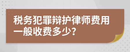 税务犯罪辩护律师费用一般收费多少？