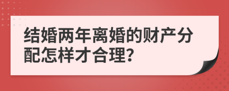 结婚两年离婚的财产分配怎样才合理？