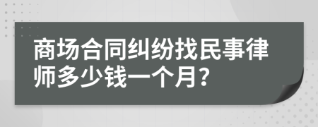 商场合同纠纷找民事律师多少钱一个月？