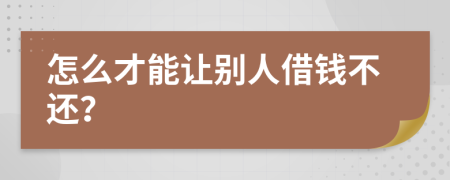 怎么才能让别人借钱不还？