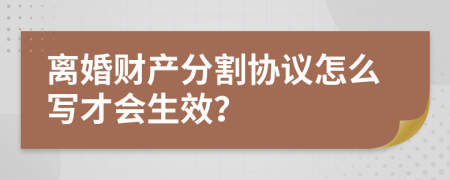 离婚财产分割协议怎么写才会生效？