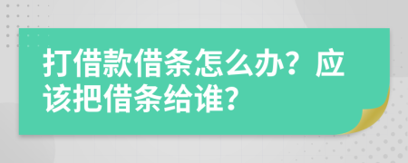 打借款借条怎么办？应该把借条给谁？