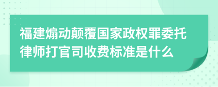 福建煽动颠覆国家政权罪委托律师打官司收费标准是什么
