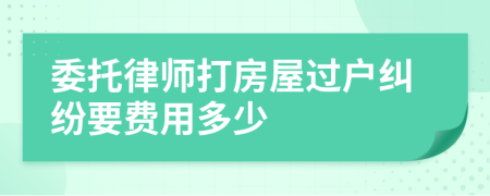 委托律师打房屋过户纠纷要费用多少