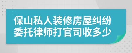 保山私人装修房屋纠纷委托律师打官司收多少