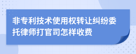 非专利技术使用权转让纠纷委托律师打官司怎样收费