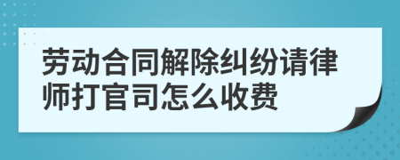 劳动合同解除纠纷请律师打官司怎么收费