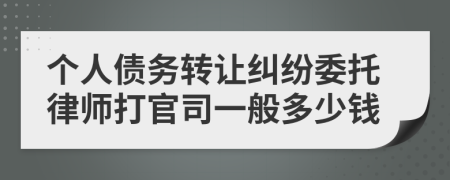 个人债务转让纠纷委托律师打官司一般多少钱