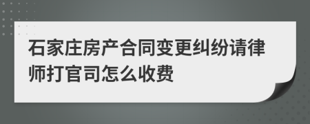 石家庄房产合同变更纠纷请律师打官司怎么收费