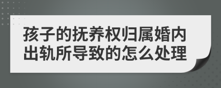 孩子的抚养权归属婚内出轨所导致的怎么处理