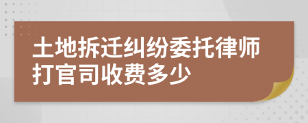 土地拆迁纠纷委托律师打官司收费多少