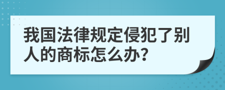 我国法律规定侵犯了别人的商标怎么办？