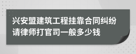 兴安盟建筑工程挂靠合同纠纷请律师打官司一般多少钱