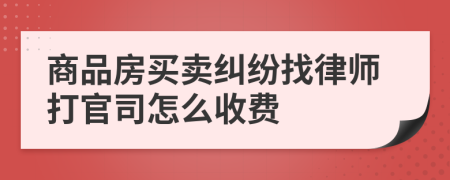 商品房买卖纠纷找律师打官司怎么收费