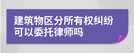 建筑物区分所有权纠纷可以委托律师吗