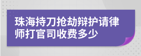 珠海持刀抢劫辩护请律师打官司收费多少