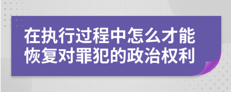 在执行过程中怎么才能恢复对罪犯的政治权利