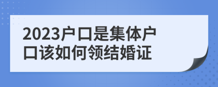 2023户口是集体户口该如何领结婚证