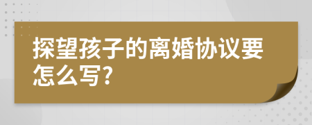 探望孩子的离婚协议要怎么写?