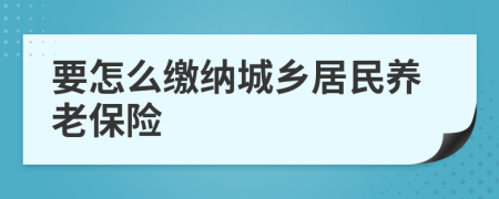 要怎么缴纳城乡居民养老保险