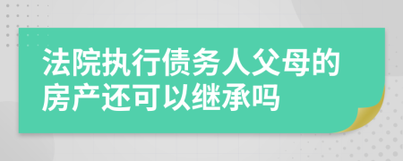 法院执行债务人父母的房产还可以继承吗