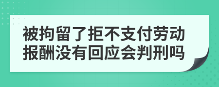 被拘留了拒不支付劳动报酬没有回应会判刑吗