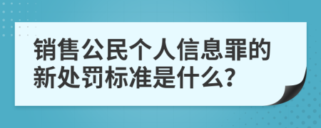 销售公民个人信息罪的新处罚标准是什么？