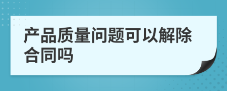 产品质量问题可以解除合同吗