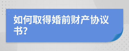 如何取得婚前财产协议书？