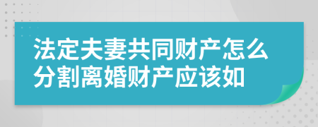 法定夫妻共同财产怎么分割离婚财产应该如