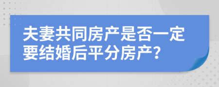 夫妻共同房产是否一定要结婚后平分房产？