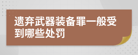 遗弃武器装备罪一般受到哪些处罚